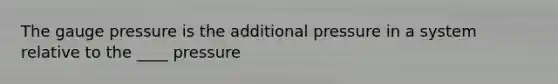 The gauge pressure is the additional pressure in a system relative to the ____ pressure