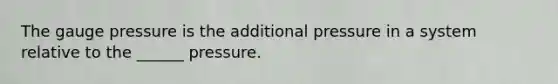 The gauge pressure is the additional pressure in a system relative to the ______ pressure.