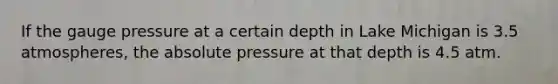 If the gauge pressure at a certain depth in Lake Michigan is 3.5 atmospheres, the absolute pressure at that depth is 4.5 atm.