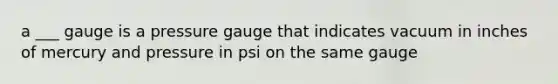 a ___ gauge is a pressure gauge that indicates vacuum in inches of mercury and pressure in psi on the same gauge