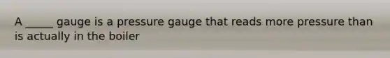 A _____ gauge is a pressure gauge that reads more pressure than is actually in the boiler