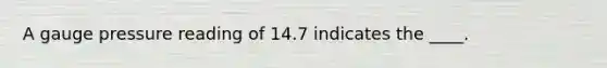 A gauge pressure reading of 14.7 indicates the ____.