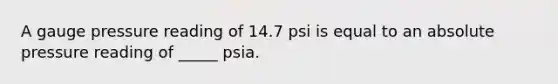 A gauge pressure reading of 14.7 psi is equal to an absolute pressure reading of _____ psia.