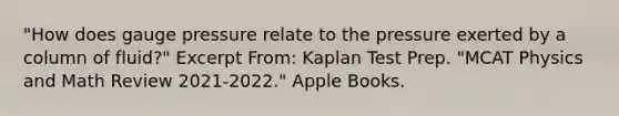 "How does gauge pressure relate to the pressure exerted by a column of fluid?" Excerpt From: Kaplan Test Prep. "MCAT Physics and Math Review 2021-2022." Apple Books.