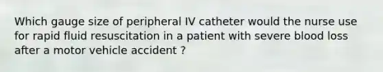 Which gauge size of peripheral IV catheter would the nurse use for rapid fluid resuscitation in a patient with severe blood loss after a motor vehicle accident ?