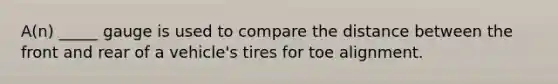 A(n) _____ gauge is used to compare the distance between the front and rear of a vehicle's tires for toe alignment.