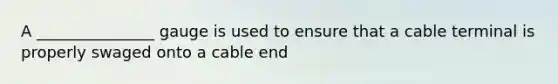 A _______________ gauge is used to ensure that a cable terminal is properly swaged onto a cable end