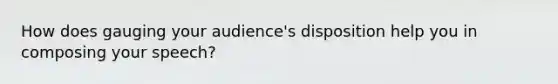 How does gauging your audience's disposition help you in composing your speech?