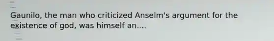 Gaunilo, the man who criticized Anselm's argument for the existence of god, was himself an....