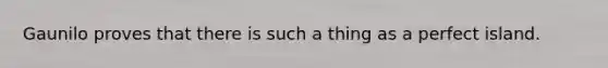Gaunilo proves that there is such a thing as a perfect island.