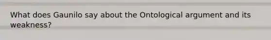 What does Gaunilo say about the Ontological argument and its weakness?