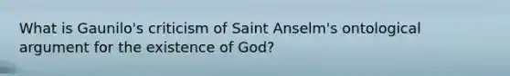 What is Gaunilo's criticism of Saint Anselm's ontological argument for the existence of God?