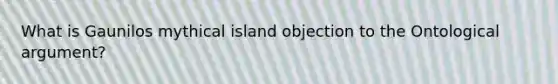 What is Gaunilos mythical island objection to the Ontological argument?