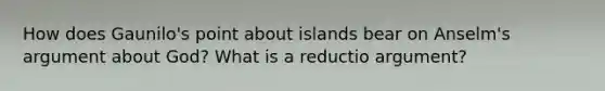 How does Gaunilo's point about islands bear on Anselm's argument about God? What is a reductio argument?