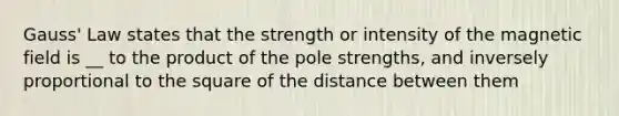 Gauss' Law states that the strength or intensity of the magnetic field is __ to the product of the pole strengths, and inversely proportional to the square of the distance between them