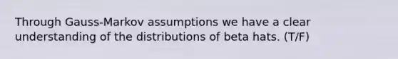 Through Gauss-Markov assumptions we have a clear understanding of the distributions of beta hats. (T/F)