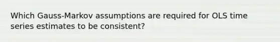 Which Gauss-Markov assumptions are required for OLS time series estimates to be consistent?