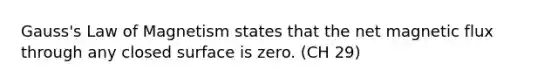 Gauss's Law of Magnetism states that the net magnetic flux through any closed surface is zero. (CH 29)