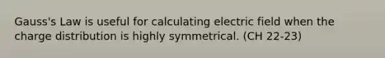 Gauss's Law is useful for calculating electric field when the charge distribution is highly symmetrical. (CH 22-23)