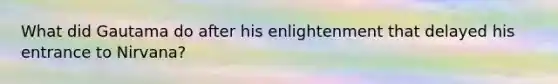 What did Gautama do after his enlightenment that delayed his entrance to Nirvana?