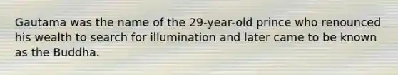 Gautama was the name of the 29-year-old prince who renounced his wealth to search for illumination and later came to be known as the Buddha.