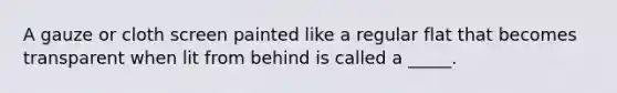 A gauze or cloth screen painted like a regular flat that becomes transparent when lit from behind is called a _____.