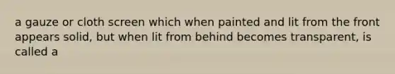 a gauze or cloth screen which when painted and lit from the front appears solid, but when lit from behind becomes transparent, is called a