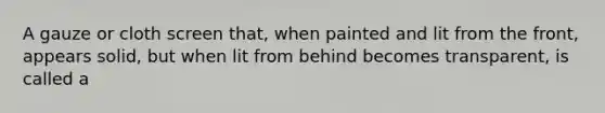 A gauze or cloth screen that, when painted and lit from the front, appears solid, but when lit from behind becomes transparent, is called a