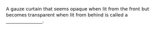 A gauze curtain that seems opaque when lit from the front but becomes transparent when lit from behind is called a ________________.