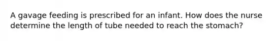 A gavage feeding is prescribed for an infant. How does the nurse determine the length of tube needed to reach the stomach?