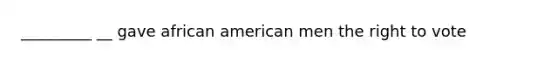 _________ __ gave african american men the right to vote