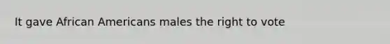 It gave African Americans males the right to vote