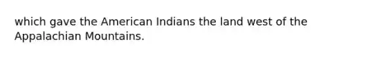 which gave the American Indians the land west of the Appalachian Mountains.