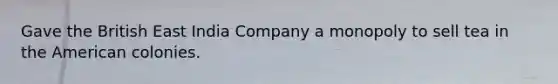 Gave the British East India Company a monopoly to sell tea in the American colonies.