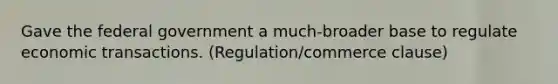 Gave the federal government a much-broader base to regulate economic transactions. (Regulation/commerce clause)