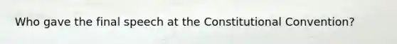 Who gave the final speech at the Constitutional Convention?