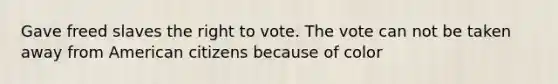 Gave freed slaves <a href='https://www.questionai.com/knowledge/kr9tEqZQot-the-right-to-vote' class='anchor-knowledge'>the right to vote</a>. The vote can not be taken away from American citizens because of color