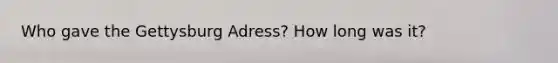 Who gave the Gettysburg Adress? How long was it?