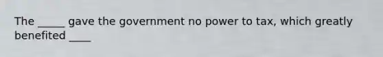 The _____ gave the government no power to tax, which greatly benefited ____