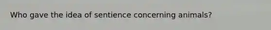 Who gave the idea of sentience concerning animals?