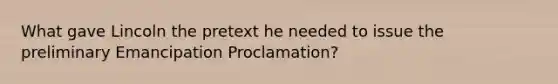 What gave Lincoln the pretext he needed to issue the preliminary Emancipation Proclamation?