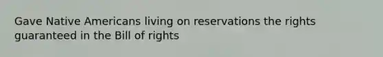 Gave Native Americans living on reservations the rights guaranteed in the Bill of rights