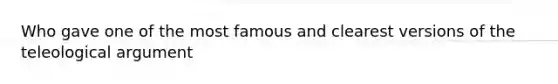 Who gave one of the most famous and clearest versions of the teleological argument