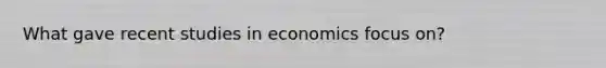 What gave recent studies in economics focus on?