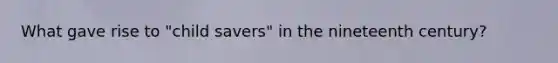 What gave rise to "child savers" in the nineteenth century?