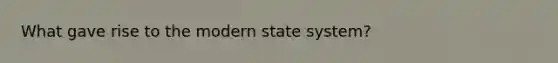 What gave rise to the modern state system?