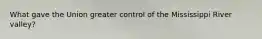 What gave the Union greater control of the Mississippi River valley?