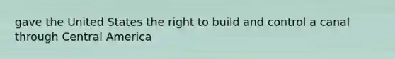 gave the United States the right to build and control a canal through Central America