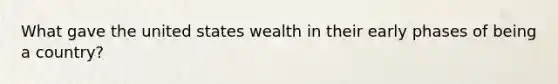 What gave the united states wealth in their early phases of being a country?