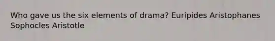 Who gave us the six elements of drama? Euripides Aristophanes Sophocles Aristotle